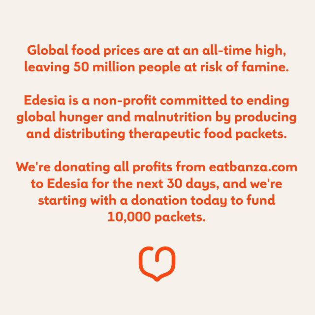 Global food prices are at an all-time high, leaving 50 million people at risk of famine. @edesianutrition is a non-profit committed to ending global hunger and malnutrition by producing and distributing therapeutic food packets. ⁠
⁠
We're donating all profits from eatbanza.com to Edesia for the next 30 days, and we're starting with a donation today to fund 10,000 packets. You can learn more about @edesianutrition's work through the link in our bio.